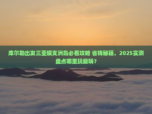 库尔勒出发三亚蜈支洲岛哪里玩 库尔勒出发三亚蜈支洲岛哪里玩