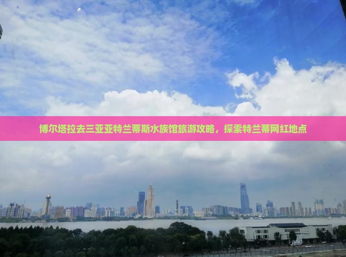 博尔塔拉去三亚亚特兰蒂斯水族馆旅游网红地点