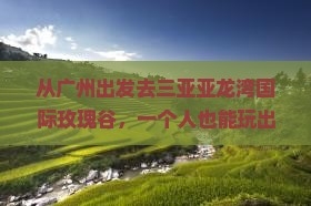 广州出发三亚亚龙湾国际玫瑰谷个人游