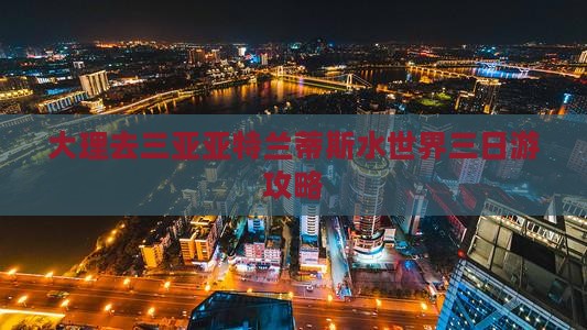 大理去三亚亚特兰蒂斯水世界三日游