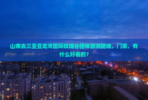 山南去三亚亚龙湾国际玫瑰谷团体旅游