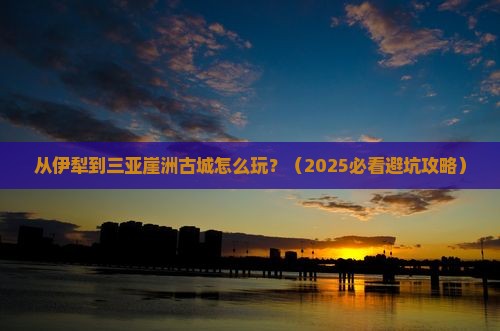 伊犁前往三亚崖洲古城哪里玩