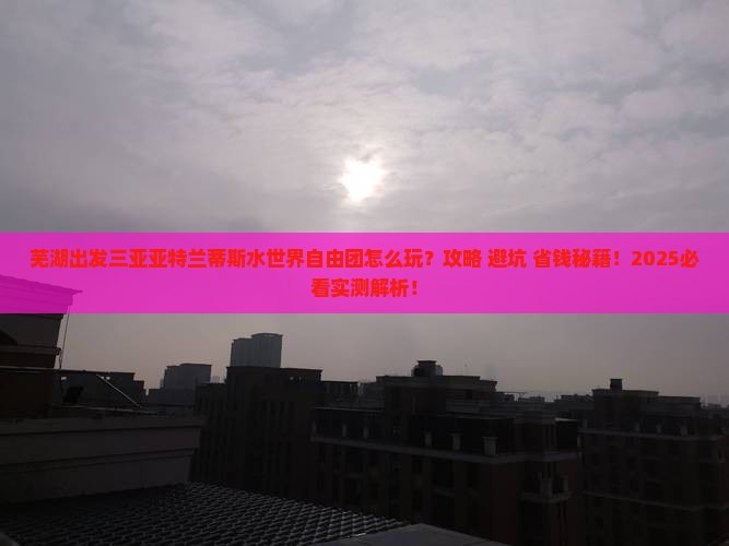 芜湖出发三亚亚特兰蒂斯水世界自由团