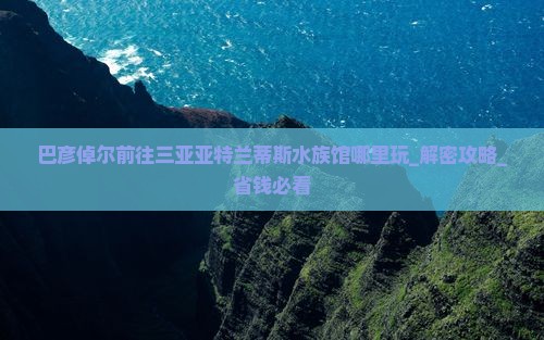 巴彦倬尔前往三亚亚特兰蒂斯水族馆哪里玩