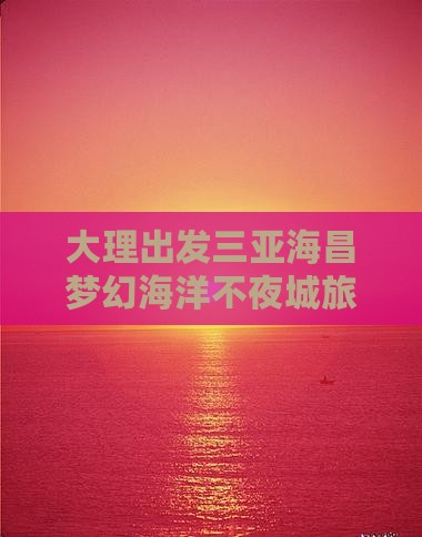 大理出发三亚海昌梦幻海洋不夜城旅游网红地点