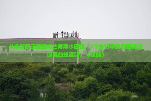 永新前往三亚亚特兰蒂斯水族馆必玩地