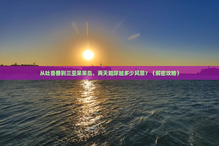 吐鲁番前往三亚呆呆岛二日游