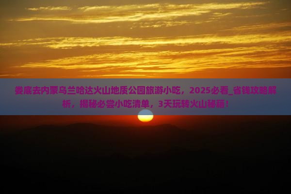 娄底去内蒙乌兰哈达火山地质公园旅游小吃 娄底去内蒙乌兰哈达火山地质公园旅游小吃