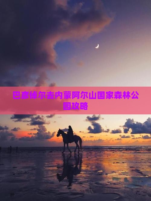 巴彦倬尔去内蒙阿尔山国家森林公园攻略