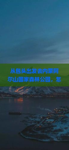 包头到内蒙阿尔山国家森林公园哪里玩