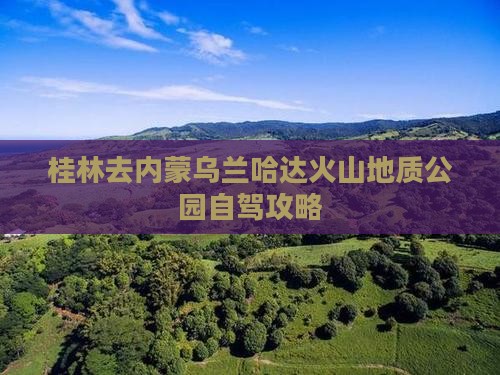 桂林去内蒙乌兰哈达火山地质公园旅游