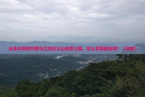 佳木斯到内蒙乌兰哈达火山地质公园门票