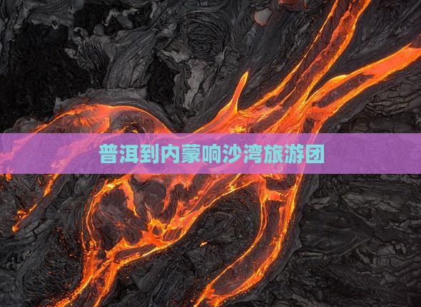 普洱到内蒙响沙湾团体旅游