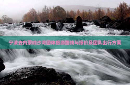 宁波去内蒙响沙湾团体旅游