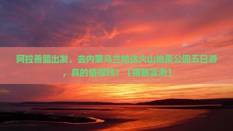 阿拉善盟去内蒙乌兰哈达火山地质公园五日游