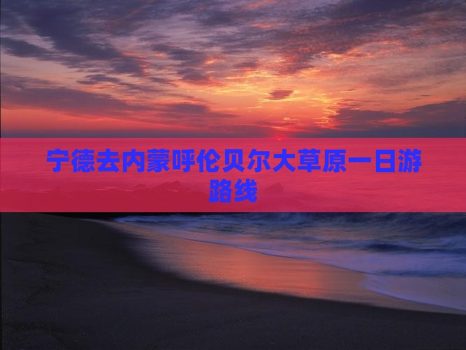 宁德去内蒙呼伦贝尔大草原一日游