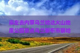 崇左去内蒙乌兰哈达火山地质公园景点