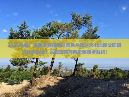 海南省直辖到内蒙乌兰哈达火山地质公园旅行社