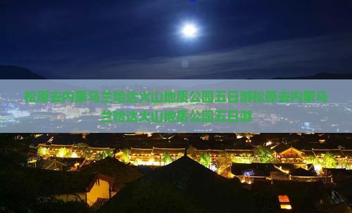 松原去内蒙乌兰哈达火山地质公园五日游