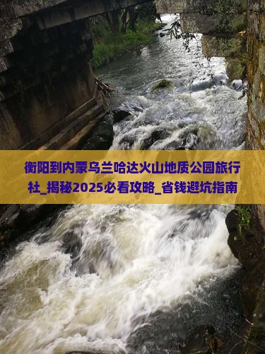 衡阳到内蒙乌兰哈达火山地质公园旅行社
