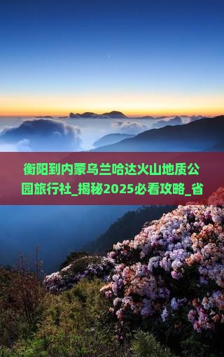 衡阳到内蒙乌兰哈达火山地质公园旅行社