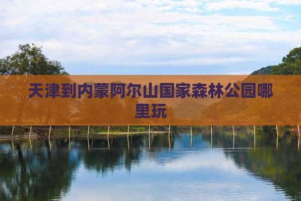 天津到内蒙阿尔山国家森林公园哪里玩