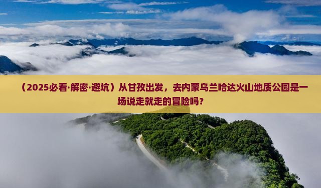 甘孜到内蒙乌兰哈达火山地质公园攻略