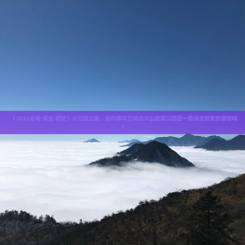 甘孜到内蒙乌兰哈达火山地质公园攻略