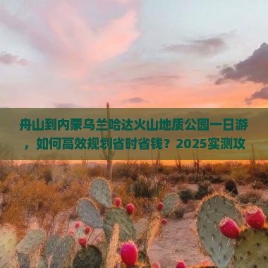 舟山到内蒙乌兰哈达火山地质公园一日游 舟山到内蒙乌兰哈达火山地质公园一日游