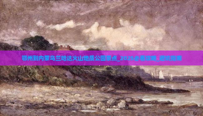 鄂州到内蒙乌兰哈达火山地质公园景点