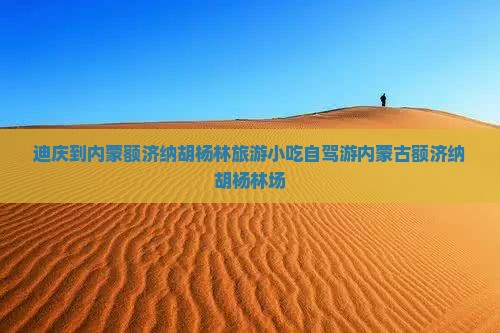 迪庆到内蒙额济纳胡杨林旅游小吃