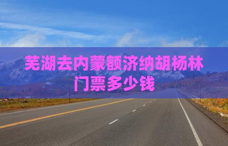 芜湖去内蒙额济纳胡杨林门票