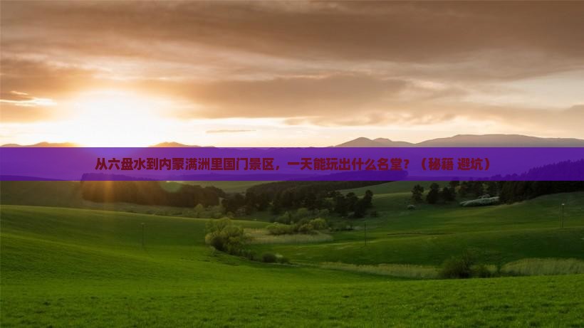 六盘水到内蒙满洲里国门景区一日游