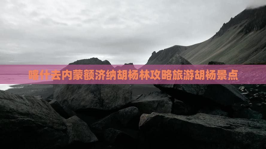 喀什去内蒙额济纳胡杨林景点