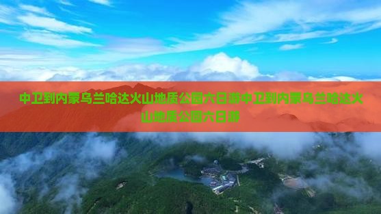中卫到内蒙乌兰哈达火山地质公园六日游