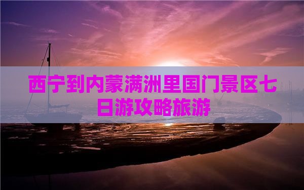 西宁到内蒙满洲里国门景区七日游
