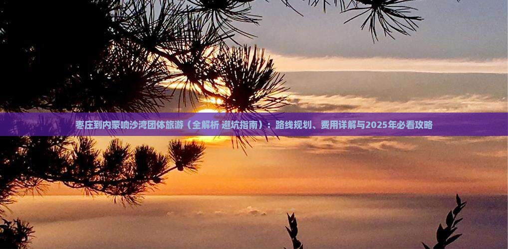 枣庄到内蒙响沙湾团体旅游