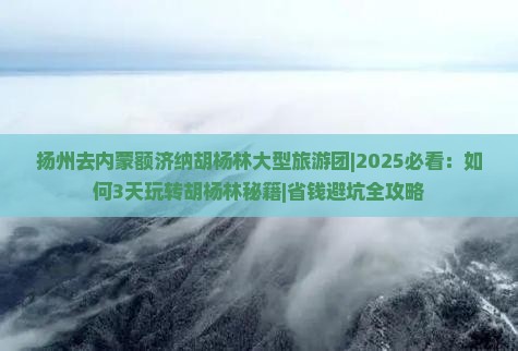扬州去内蒙额济纳胡杨林大型旅游团