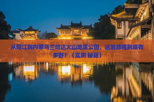 阳江到内蒙乌兰哈达火山地质公园攻略