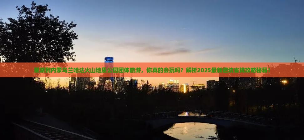 巢湖到内蒙乌兰哈达火山地质公园团体旅游