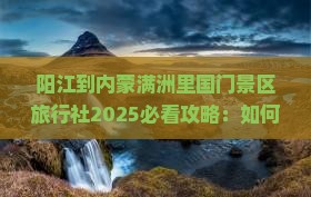 阳江到内蒙满洲里国门景区旅行社
