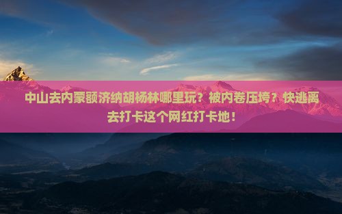 中山去内蒙额济纳胡杨林哪里玩