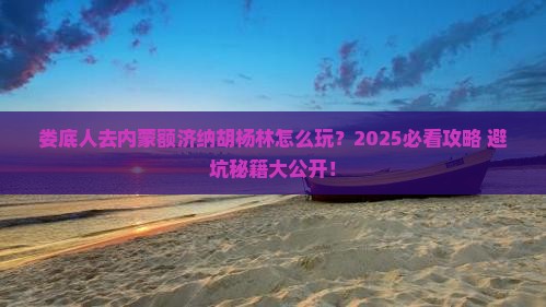 娄底去内蒙额济纳胡杨林攻略
