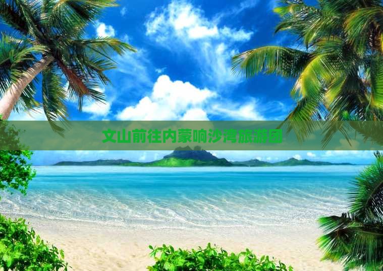 文山去内蒙响沙湾团体旅游