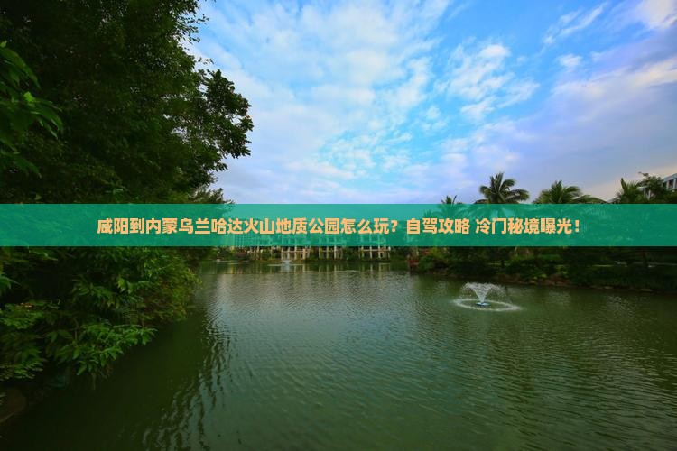 咸阳到内蒙乌兰哈达火山地质公园哪里玩
