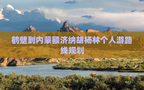 鹤壁到内蒙额济纳胡杨林个人游