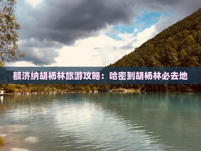 哈密到内蒙额济纳胡杨林必去地