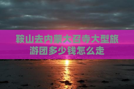鞍山去内蒙大召寺大型旅游团