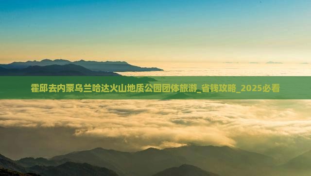霍邱去内蒙乌兰哈达火山地质公园团体旅游