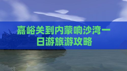 嘉峪关到内蒙响沙湾一日游